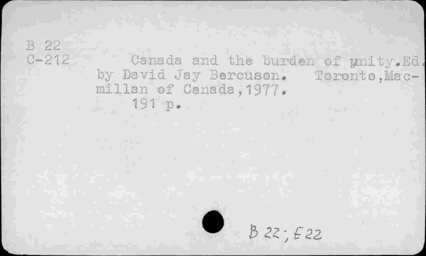 ﻿В 22
С-212
Canada and the burden of gmity.Ed by David Jay Bercuson. Toronto,Macmillan of Canada,1977.
191 p.
# 22 ; £ 22